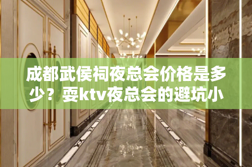 成都武侯祠夜总会价格是多少？耍ktv夜总会的避坑小指南