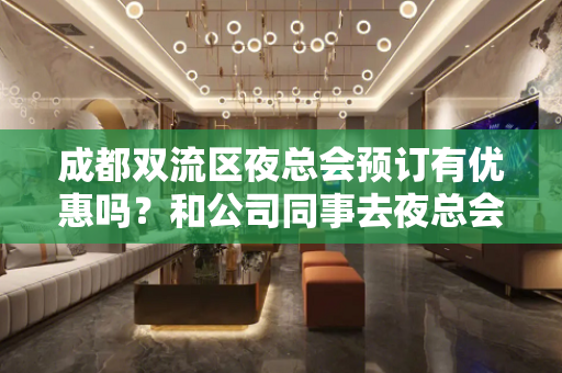 成都双流区夜总会预订有优惠吗？和公司同事去夜总会的娱乐经历