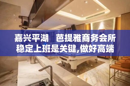 嘉兴平湖   芭提雅商务会所稳定上班是关键,做好高端夜场就赚