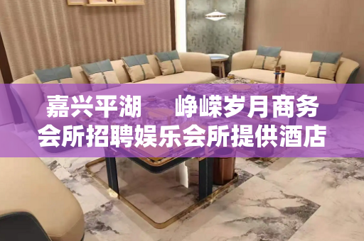 嘉兴平湖     峥嵘岁月商务会所招聘娱乐会所提供酒店住宿报