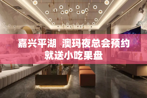 嘉兴平湖  澳玛夜总会预约就送小吃果盘