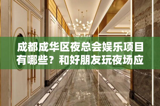成都成华区夜总会娱乐项目有哪些？和好朋友玩夜场应该去哪里