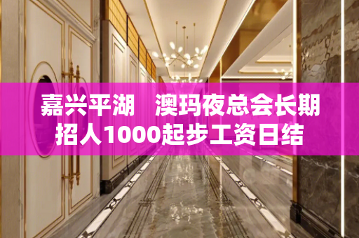 嘉兴平湖   澳玛夜总会长期招人1000起步工资日结