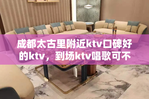 成都太古里附近ktv口碑好的ktv，到场ktv唱歌可不能忽略