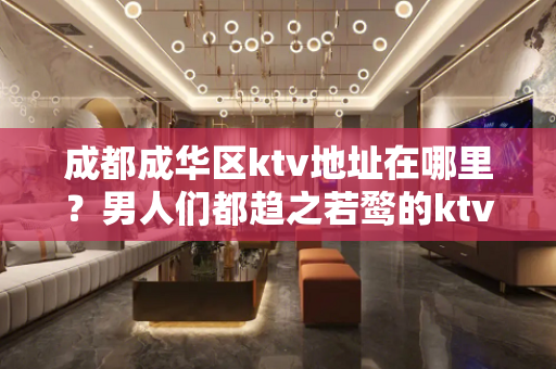 成都成华区ktv地址在哪里？男人们都趋之若鹜的ktv