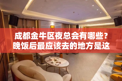 成都金牛区夜总会有哪些？晚饭后最应该去的地方是这里