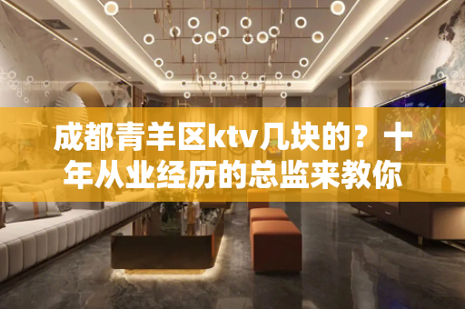 成都青羊区ktv几块的？十年从业经历的总监来教你