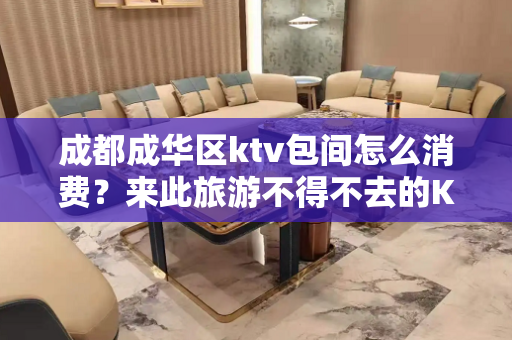 成都成华区ktv包间怎么消费？来此旅游不得不去的KTV夜总会