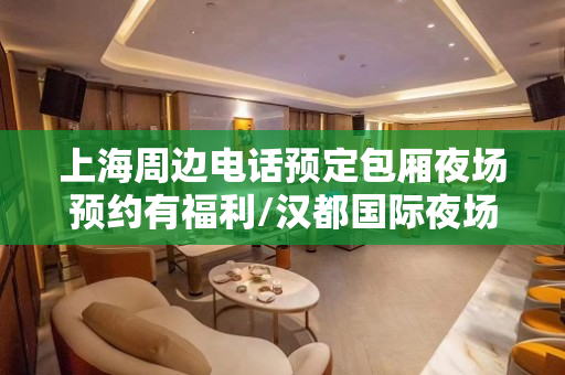 上海周边电话预定包厢夜场预约有福利/汉都国际夜场预约、订房联