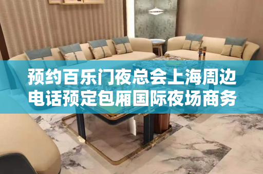 预约百乐门夜总会上海周边电话预定包厢国际夜场商务会所
