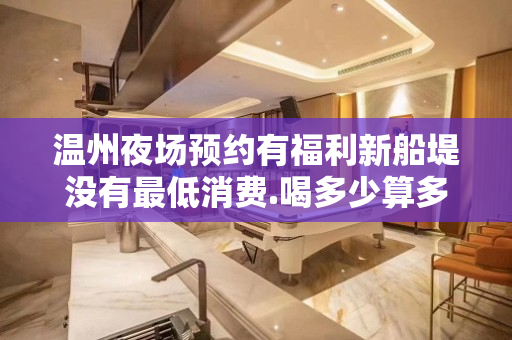 温州夜场预约有福利新船堤没有最低消费.喝多少算多少