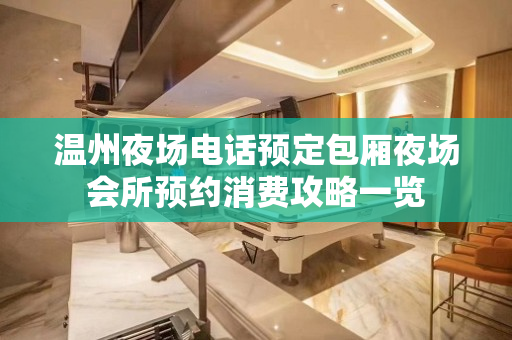 温州夜场电话预定包厢夜场会所预约消费攻略一览