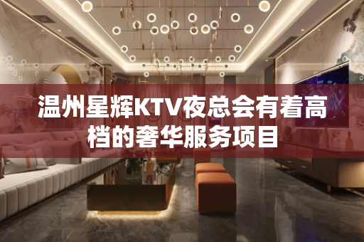 温州星辉KTV夜总会有着高档的奢华服务项目