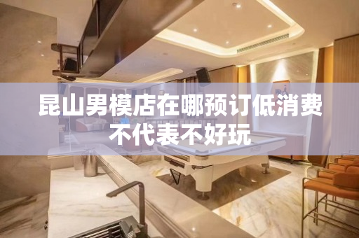 昆山男模店在哪预订低消费不代表不好玩