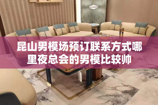 昆山男模场预订联系方式哪里夜总会的男模比较帅