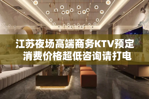江苏夜场高端商务KTV预定  消费价格超低咨询请打电话