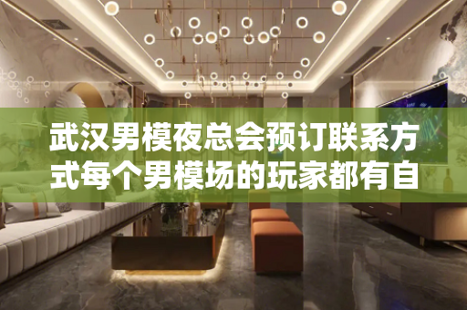 武汉男模夜总会预订联系方式每个男模场的玩家都有自己的标准