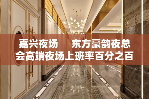 嘉兴夜场     东方豪韵夜总会高端夜场上班率百分之百