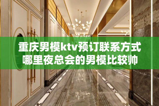 重庆男模ktv预订联系方式哪里夜总会的男模比较帅
