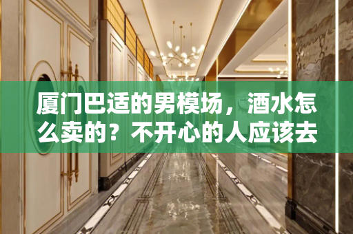 厦门巴适的男模场，酒水怎么卖的？不开心的人应该去男模场