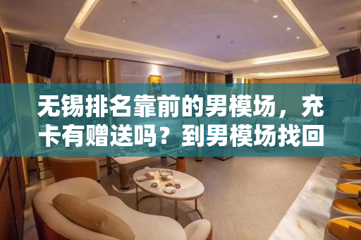 无锡排名靠前的男模场，充卡有赠送吗？到男模场找回自己的快乐