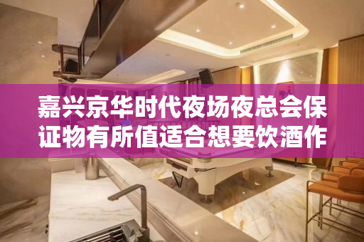 嘉兴京华时代夜场夜总会保证物有所值适合想要饮酒作乐的朋友