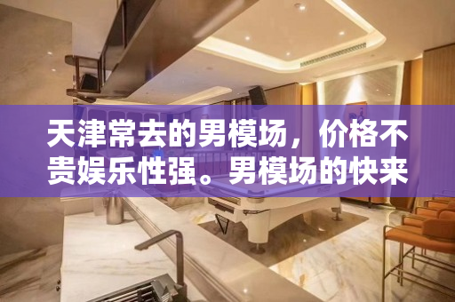 天津常去的男模场，价格不贵娱乐性强。男模场的快来你体验过吗？