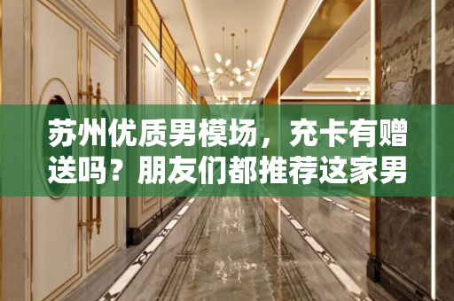 苏州优质男模场，充卡有赠送吗？朋友们都推荐这家男模场