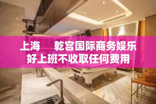 上海     乾宫国际商务娱乐好上班不收取任何费用