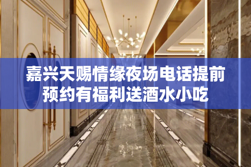 嘉兴天赐情缘夜场电话提前预约有福利送酒水小吃