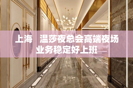 上海   温莎夜总会高端夜场业务稳定好上班