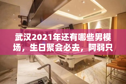 武汉2021年还有哪些男模场，生日聚会必去，阿弱只挑优质男模