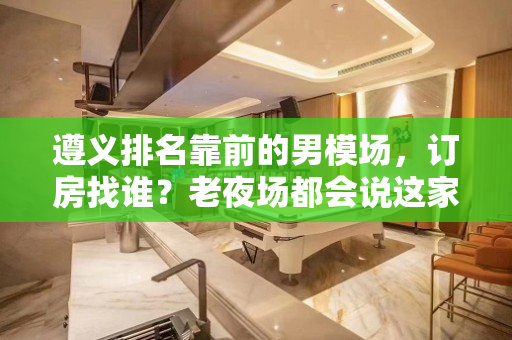 遵义排名靠前的男模场，订房找谁？老夜场都会说这家好