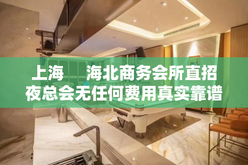 上海     海北商务会所直招夜总会无任何费用真实靠谱