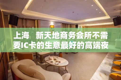 上海   新天地商务会所不需要IC卡的生意最好的高端夜场
