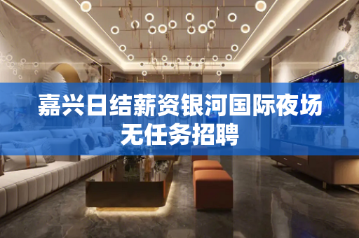 嘉兴日结薪资银河国际夜场无任务招聘