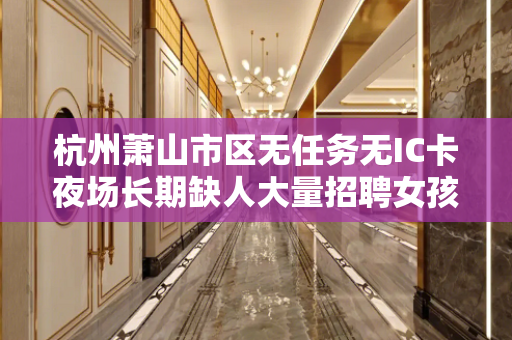 杭州萧山市区无任务无IC卡夜场长期缺人大量招聘女孩