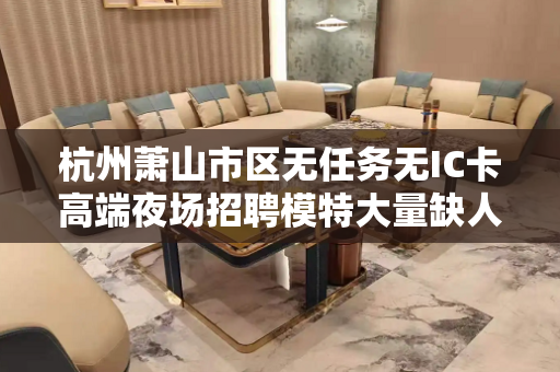 杭州萧山市区无任务无IC卡高端夜场招聘模特大量缺人