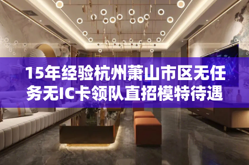 15年经验杭州萧山市区无任务无IC卡领队直招模特待遇好
