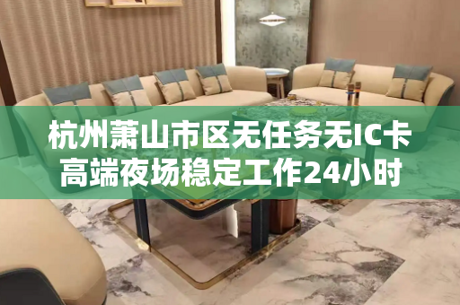 杭州萧山市区无任务无IC卡高端夜场稳定工作24小时长期招聘模