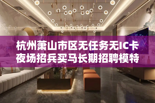 杭州萧山市区无任务无IC卡夜场招兵买马长期招聘模特