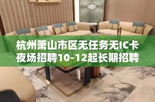 杭州萧山市区无任务无IC卡夜场招聘10-12起长期招聘
