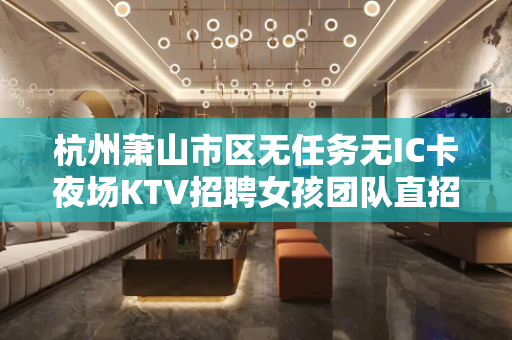 杭州萧山市区无任务无IC卡夜场KTV招聘女孩团队直招