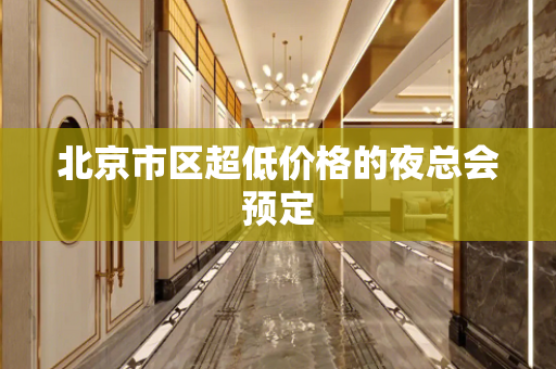 北京市区超低价格的夜总会预定