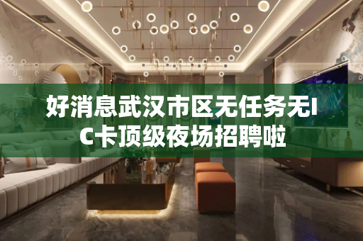 好消息武汉市区无任务无IC卡顶级夜场招聘啦