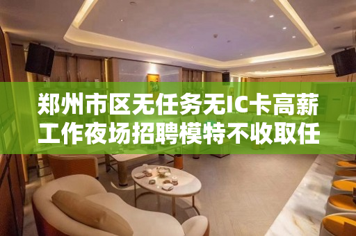 郑州市区无任务无IC卡高薪工作夜场招聘模特不收取任何费用