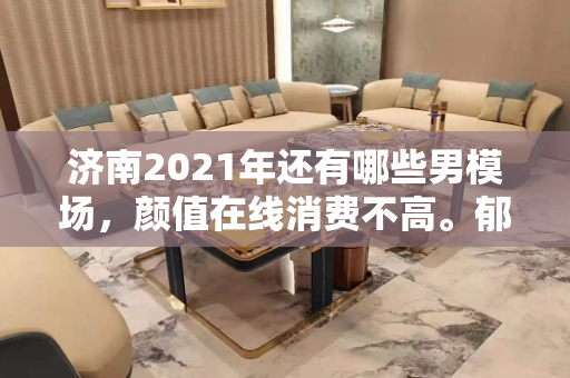 济南2021年还有哪些男模场，颜值在线消费不高。郁闷的时候男