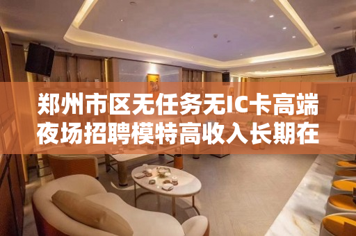 郑州市区无任务无IC卡高端夜场招聘模特高收入长期在线招聘
