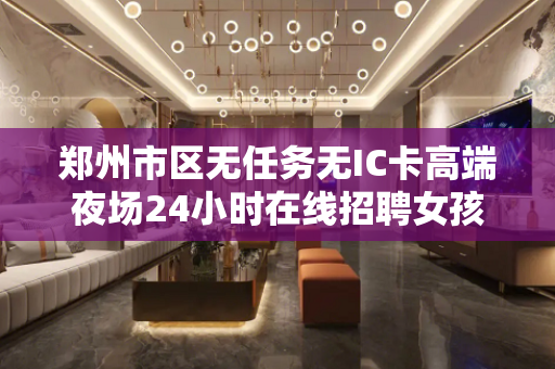 郑州市区无任务无IC卡高端夜场24小时在线招聘女孩
