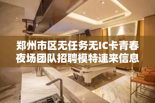 郑州市区无任务无IC卡青春夜场团队招聘模特速来信息置顶